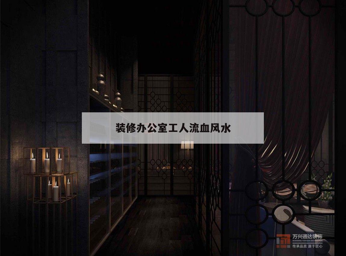 裝修辦公室工人流血風(fēng)水,房子裝修時(shí)工人受傷流血的風(fēng)水化解方法